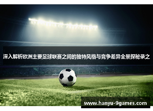 深入解析欧洲主要足球联赛之间的独特风格与竞争差异全景探秘录之