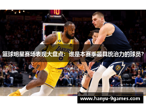 篮球明星赛场表现大盘点：谁是本赛季最具统治力的球员？