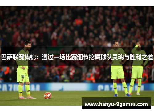 巴萨联赛集锦：透过一场比赛细节挖掘球队灵魂与胜利之道