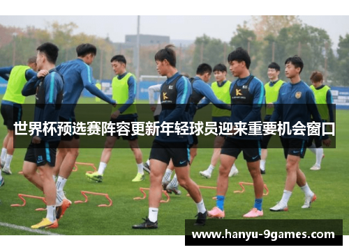 世界杯预选赛阵容更新年轻球员迎来重要机会窗口