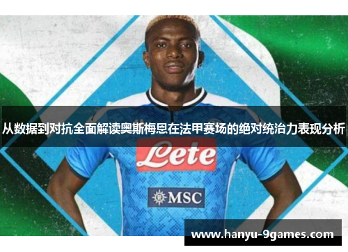 从数据到对抗全面解读奥斯梅恩在法甲赛场的绝对统治力表现分析