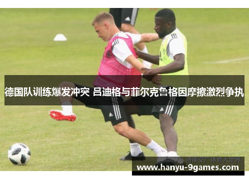 德国队训练爆发冲突 吕迪格与菲尔克鲁格因摩擦激烈争执