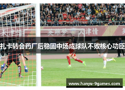 扎卡转会药厂后稳固中场成球队不败核心功臣