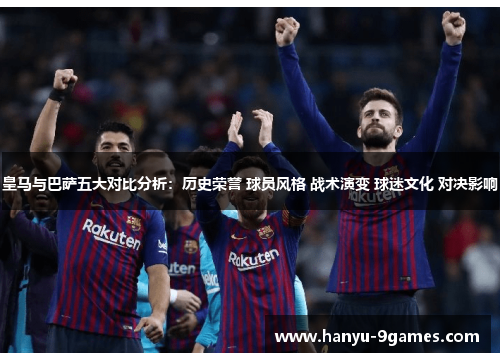 皇马与巴萨五大对比分析:历史荣誉 球员风格 战术演变 球迷文化 对决影响 皇马与巴萨五大对比分析:历史荣誉 球员风格 战术演变 球迷文化 对决影响