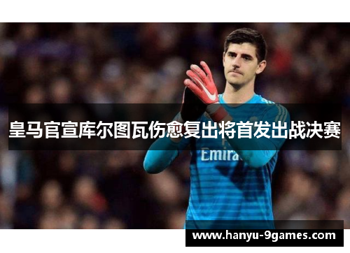 皇马官宣库尔图瓦伤愈复出将首发出战决赛