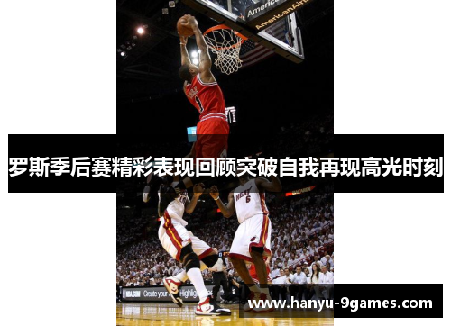 罗斯季后赛精彩表现回顾突破自我再现高光时刻