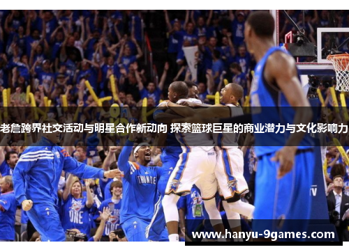 老詹跨界社交活动与明星合作新动向 探索篮球巨星的商业潜力与文化影响力