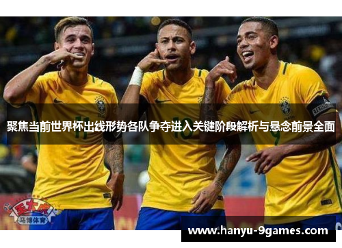 聚焦当前世界杯出线形势各队争夺进入关键阶段解析与悬念前景全面