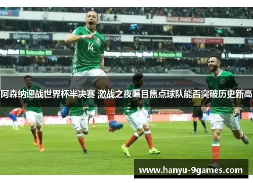 阿森纳迎战世界杯半决赛 激战之夜瞩目焦点球队能否突破历史新高